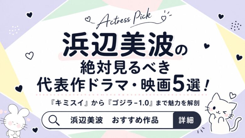 浜辺美波の絶対見るべき代表作ドラマ・映画5選！『キミスイ』から『ゴジラ-1.0』まで魅力を解剖