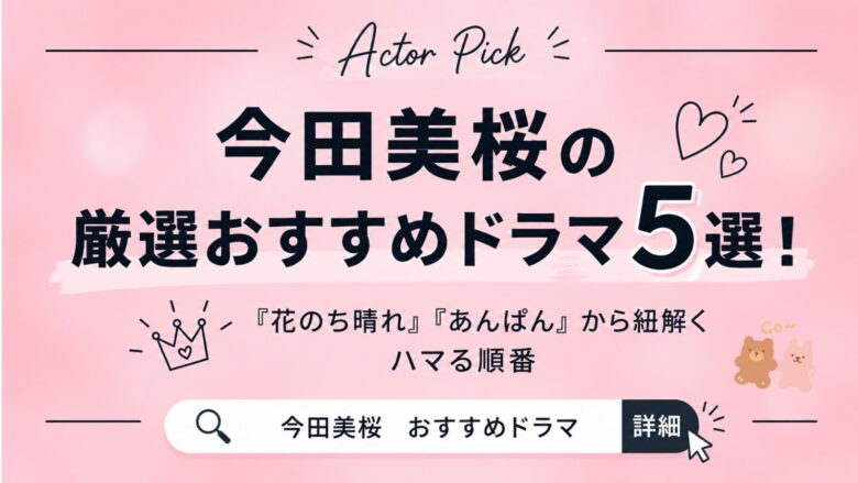 今田美桜の厳選おすすめドラマ5選！『花のち晴れ』『あんぱん』から紐解くハマる順番