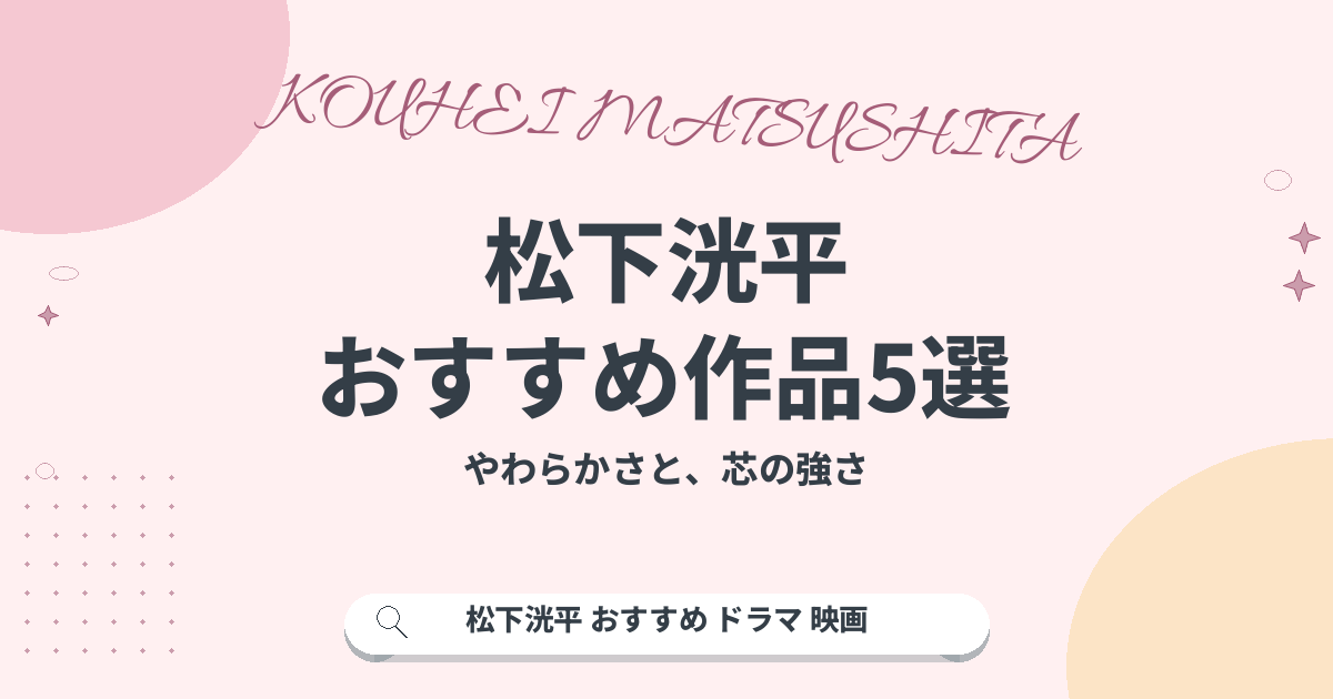 松下洸平 おすすめ作品5選｜やわらかさと、芯の強さ